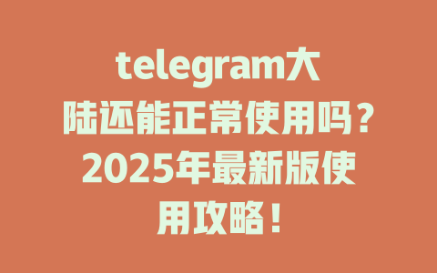 telegram大陆还能正常使用吗?2025年最新版使用攻略! 一