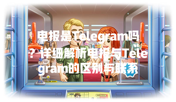 电报是Telegram吗？详细解析电报与Telegram的区别与联系 一