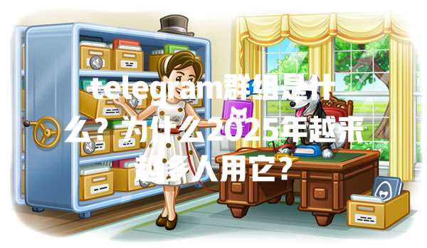 telegram群组是什么?为什么2025年越来越多人用它? 一