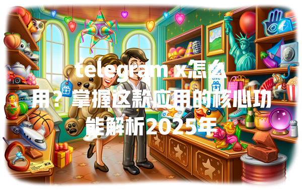 telegram x怎么用?掌握这款应用的核心功能解析2025年 一