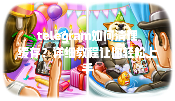 telegram如何清理缓存?详细教程让你轻松上手 一