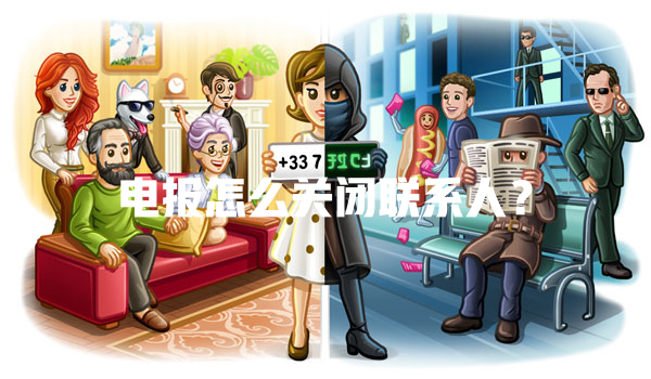 电报怎么关闭联系人? 一