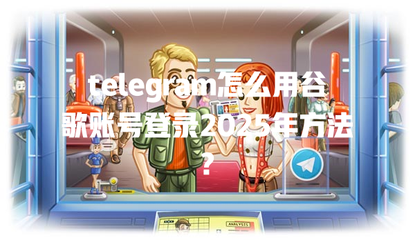 telegram怎么用谷歌账号登录2025年方法? 一
