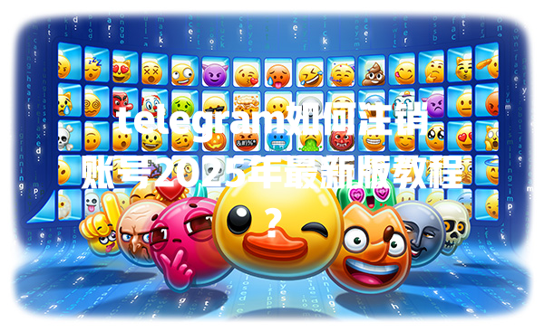 telegram如何注销账号2025年最新版教程？ 一