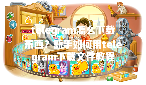 telegram怎么下载东西？新手如何用telegram下载文件教程 二