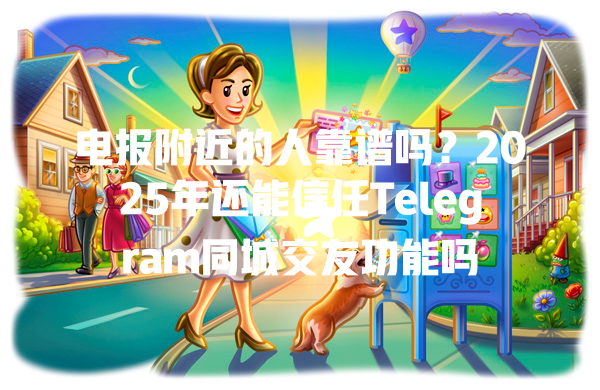 电报附近的人靠谱吗?2025年还能信任Telegram同城交友功能吗 一