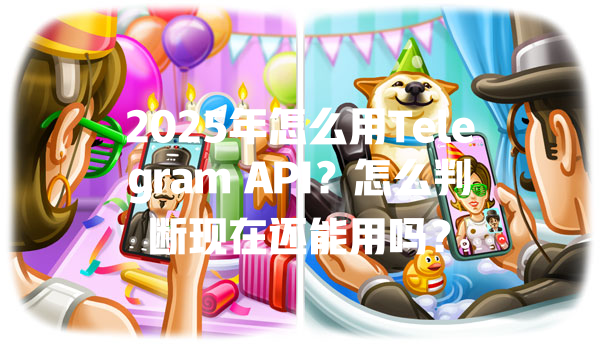 2025年怎么用Telegram API?怎么判断现在还能用吗? 一