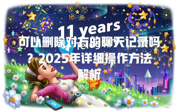 可以删除对方的聊天记录吗?2025年详细操作方法解析 一