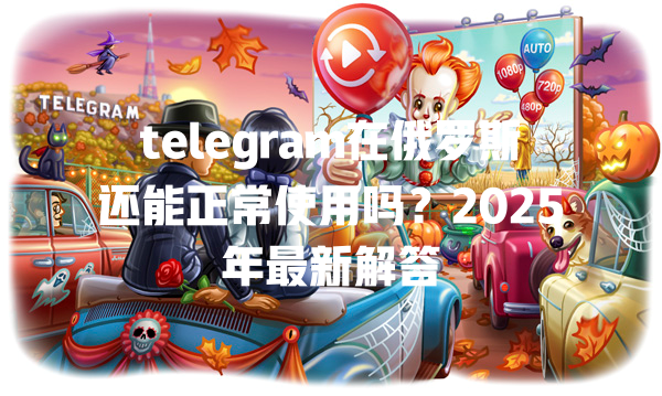 telegram在俄罗斯还能正常使用吗？2025年最新解答 一
