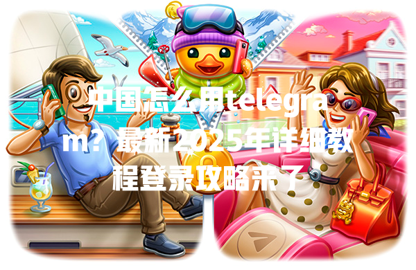 中国怎么用telegram?最新2025年详细教程登录攻略来了 一