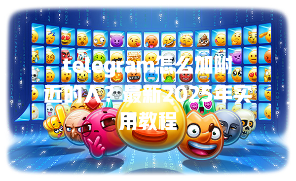 telegram怎么加附近的人?最新2025年实用教程 一