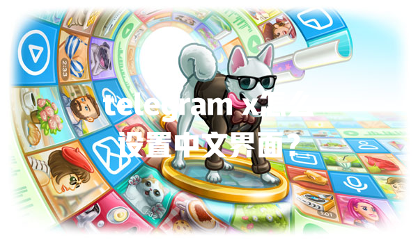 telegram x怎么设置中文界面？ 一