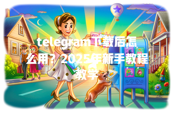 telegram下载后怎么用？2025年新手教程教学 一